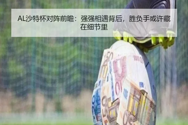 AL沙特杯对阵前瞻：强强相遇背后，胜负手或许藏在细节里